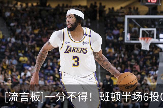 [流言板]一分不得！班顿半场6投0中，三分1中0得到0分2篮板3助攻